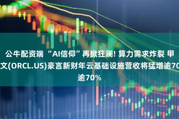 公牛配资端 “AI信仰”再掀狂澜! 算力需求炸裂 甲骨文(ORCL.US)豪言新财年云基础设施营收将猛增逾70%