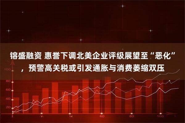 镕盛融资 惠誉下调北美企业评级展望至“恶化”，预警高关税或引发通胀与消费萎缩双压