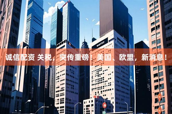 诚信配资 关税，突传重磅！美国、欧盟，新消息！