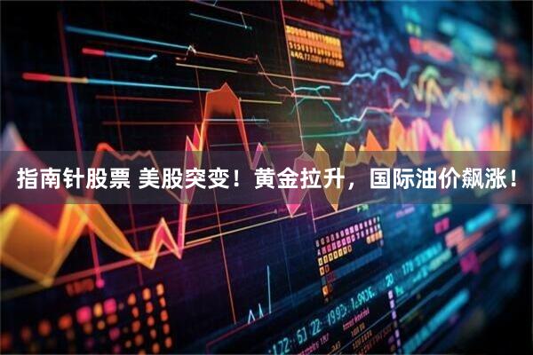 指南针股票 美股突变！黄金拉升，国际油价飙涨！