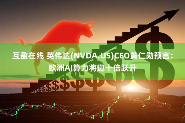 互盈在线 英伟达(NVDA.US)CEO黄仁勋预言：欧洲AI算力将迎十倍跃升