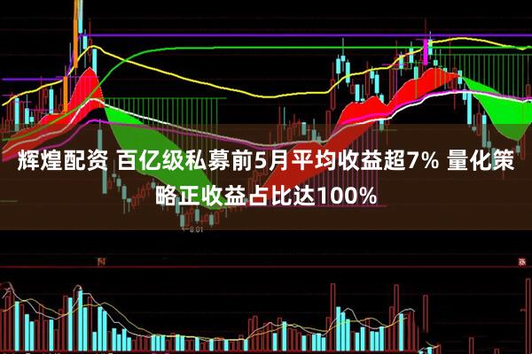 辉煌配资 百亿级私募前5月平均收益超7% 量化策略正收益占比达100%