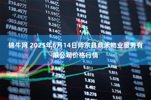 锦牛网 2025年6月14日师宗县鼎禾物业服务有限公司价格行情