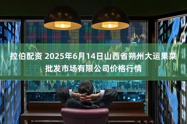 拉伯配资 2025年6月14日山西省朔州大运果菜批发市场有限公司价格行情