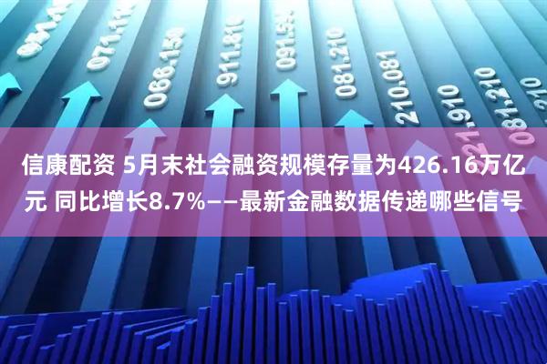 信康配资 5月末社会融资规模存量为426.16万亿元 同比增长8.7%——最新金融数据传递哪些信号