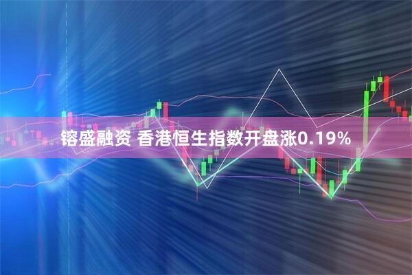 镕盛融资 香港恒生指数开盘涨0.19%