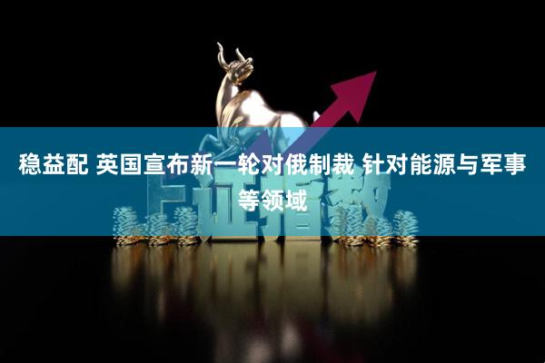 稳益配 英国宣布新一轮对俄制裁 针对能源与军事等领域