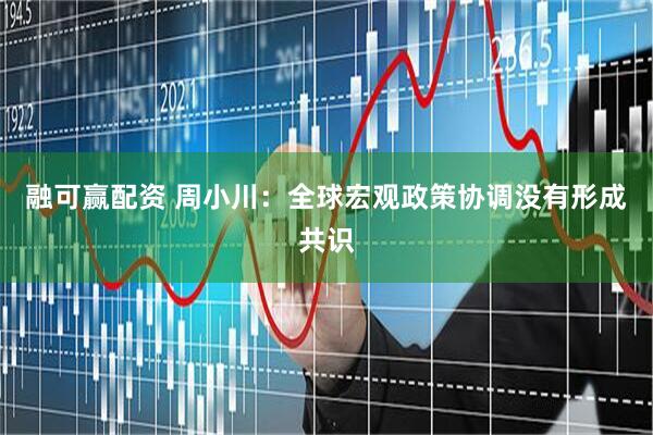 融可赢配资 周小川：全球宏观政策协调没有形成共识