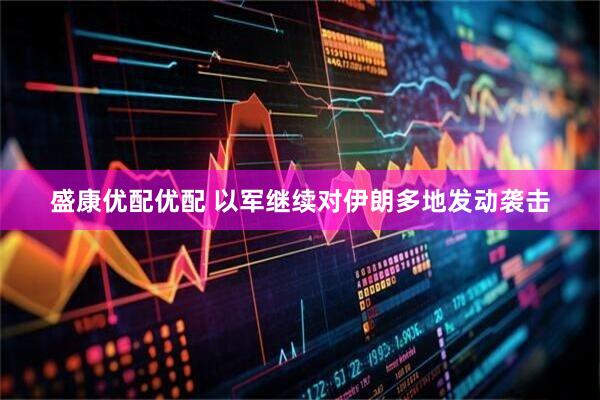 盛康优配优配 以军继续对伊朗多地发动袭击