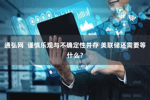 通弘网  谨慎乐观与不确定性并存 美联储还需要等什么？