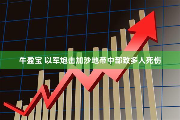 牛盈宝 以军炮击加沙地带中部致多人死伤