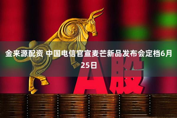 金来源配资 中国电信官宣麦芒新品发布会定档6月25日