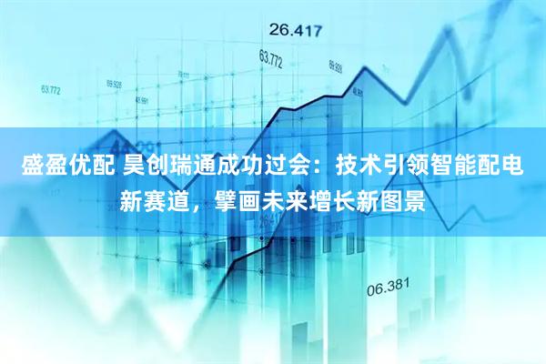 盛盈优配 昊创瑞通成功过会：技术引领智能配电新赛道，擘画未来增长新图景