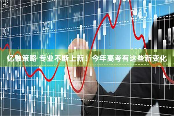 亿融策略 专业不断上新！今年高考有这些新变化