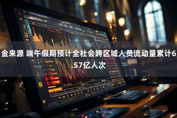 金来源 端午假期预计全社会跨区域人员流动量累计6.57亿人次