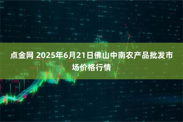 点金网 2025年6月21日佛山中南农产品批发市场价格行情