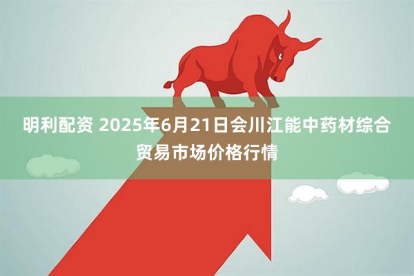明利配资 2025年6月21日会川江能中药材综合贸易市场价格行情