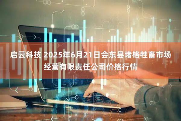 启云科技 2025年6月21日会东县堵格牲畜市场经营有限责任公司价格行情