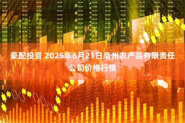 豪配投资 2025年6月21日亳州农产品有限责任公司价格行情