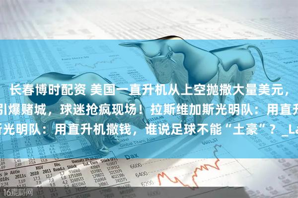 长春博时配资 美国一直升机从上空抛撒大量美元，“5000美元撒钱事件”引爆赌城，球迷抢疯现场！拉斯维加斯光明队：用直升机撒钱，谁说足球不能“土豪”？_Las_活动_商业