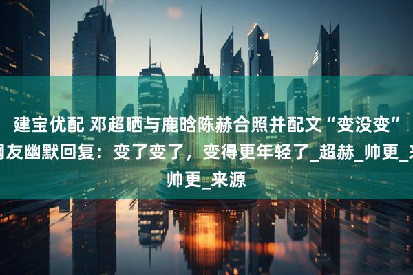建宝优配 邓超晒与鹿晗陈赫合照并配文“变没变”，网友幽默回复：变了变了，变得更年轻了_超赫_帅更_来源