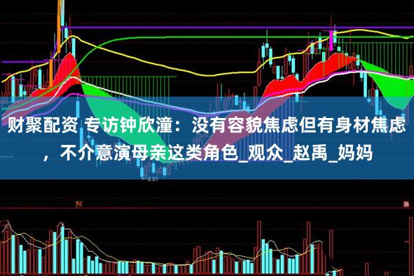 财聚配资 专访钟欣潼：没有容貌焦虑但有身材焦虑，不介意演母亲这类角色_观众_赵禹_妈妈