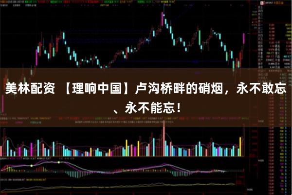 美林配资 【理响中国】卢沟桥畔的硝烟，永不敢忘、永不能忘！