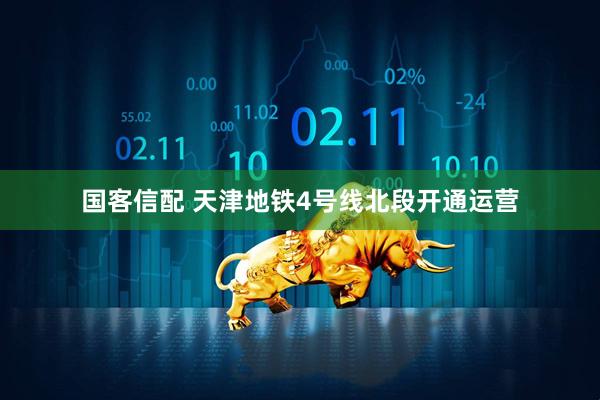 国客信配 天津地铁4号线北段开通运营