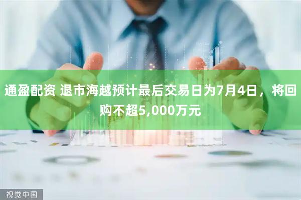 通盈配资 退市海越预计最后交易日为7月4日，将回购不超5,000万元