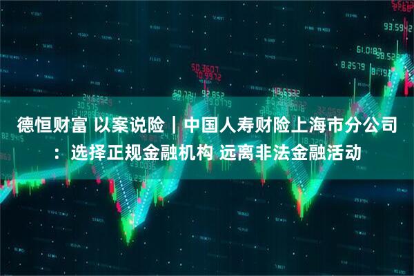 德恒财富 以案说险｜中国人寿财险上海市分公司：选择正规金融机构 远离非法金融活动