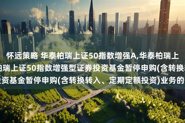 怀远策略 华泰柏瑞上证50指数增强A,华泰柏瑞上证50指数增强C: 华泰柏瑞上证50指数增强型证券投资基金暂停申购(含转换转入、定期定额投资)业务的公告