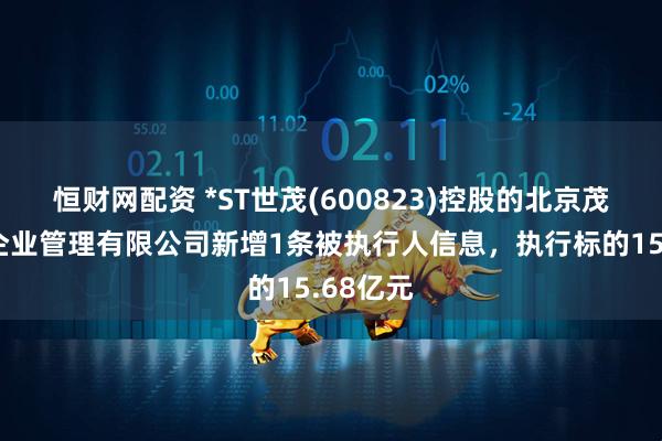 恒财网配资 *ST世茂(600823)控股的北京茂悦盛欣企业管理有限公司新增1条被执行人信息，执行标的15.68亿元