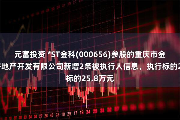 元富投资 *ST金科(000656)参股的重庆市金科骏志房地产开发有限公司新增2条被执行人信息，执行标的25.8万元