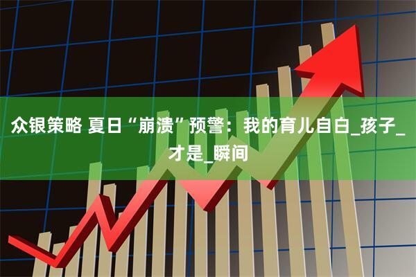 众银策略 夏日“崩溃”预警：我的育儿自白_孩子_才是_瞬间