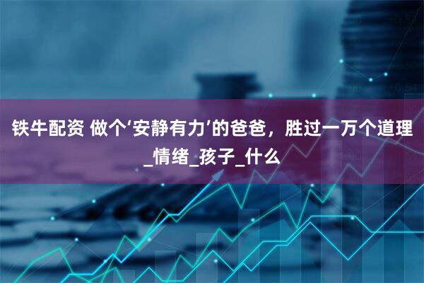 铁牛配资 做个‘安静有力’的爸爸，胜过一万个道理_情绪_孩子_什么