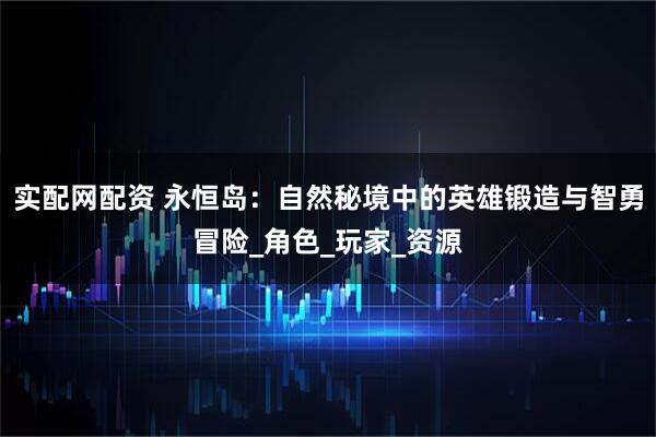 实配网配资 永恒岛：自然秘境中的英雄锻造与智勇冒险_角色_玩家_资源