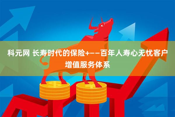 科元网 长寿时代的保险+——百年人寿心无忧客户增值服务体系