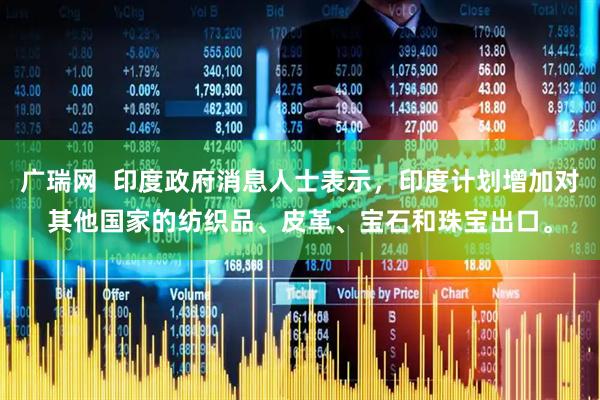 广瑞网  印度政府消息人士表示，印度计划增加对其他国家的纺织品、皮革、宝石和珠宝出口。