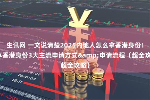 生讯网 一文说清楚2025内地人怎么拿香港身份！分享香港身份3大主流申请方式&申请流程（超全攻略）