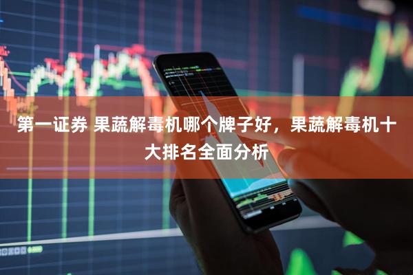 第一证券 果蔬解毒机哪个牌子好，果蔬解毒机十大排名全面分析