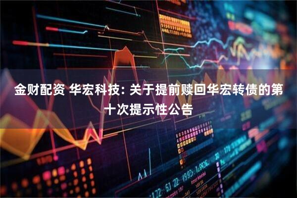金财配资 华宏科技: 关于提前赎回华宏转债的第十次提示性公告