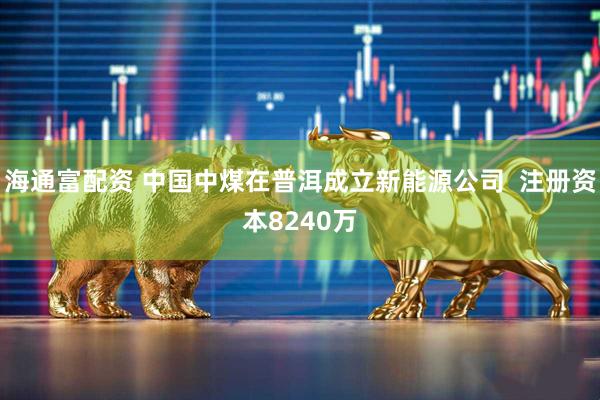 海通富配资 中国中煤在普洱成立新能源公司  注册资本8240万