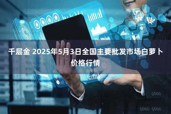 千层金 2025年5月3日全国主要批发市场白萝卜价格行情