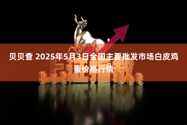 贝贝查 2025年5月3日全国主要批发市场白皮鸡蛋价格行情