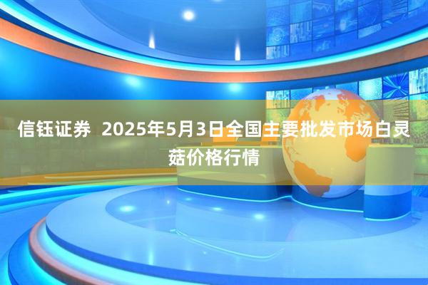 信钰证券  2025年5月3日全国主要批发市场白灵菇价格行情