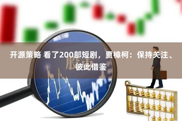 开源策略 看了200部短剧，贾樟柯：保持关注、彼此借鉴