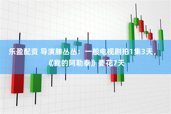乐盈配资 导演滕丛丛：一般电视剧拍1集3天， 《我的阿勒泰》要花7天