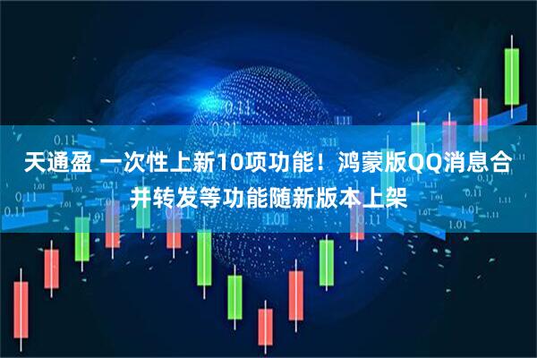 天通盈 一次性上新10项功能！鸿蒙版QQ消息合并转发等功能随新版本上架
