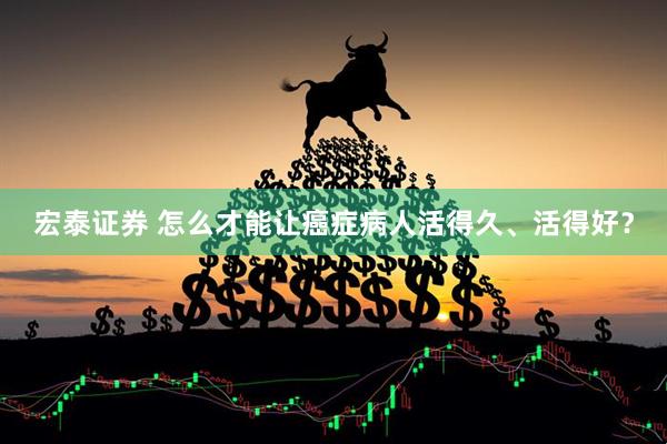 宏泰证券 怎么才能让癌症病人活得久、活得好？