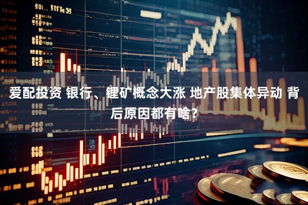 爱配投资 银行、锂矿概念大涨 地产股集体异动 背后原因都有啥？